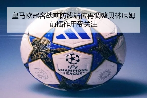 皇马欧冠客战前防线站位再调整贝林厄姆前插作用受关注